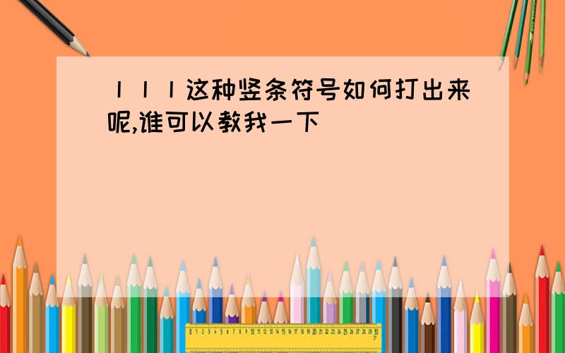 丨丨丨这种竖条符号如何打出来呢,谁可以教我一下