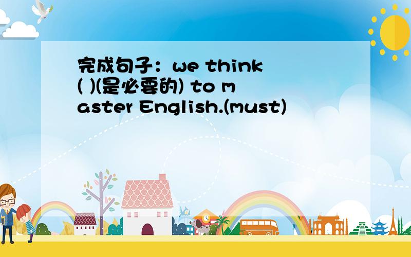 完成句子：we think ( )(是必要的) to master English.(must)