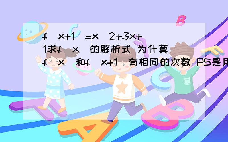 f(x+1)=x^2+3x+1求f(x)的解析式 为什莫f（x）和f(x+1)有相同的次数 PS是用待定系数法解