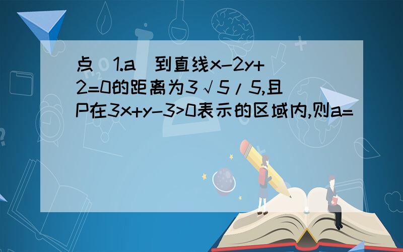 点(1.a)到直线x-2y+2=0的距离为3√5/5,且P在3x+y-3>0表示的区域内,则a=