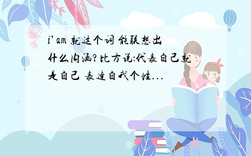 i’am 就这个词 能联想出什么内涵?比方说：代表自己就是自己 表达自我个性...