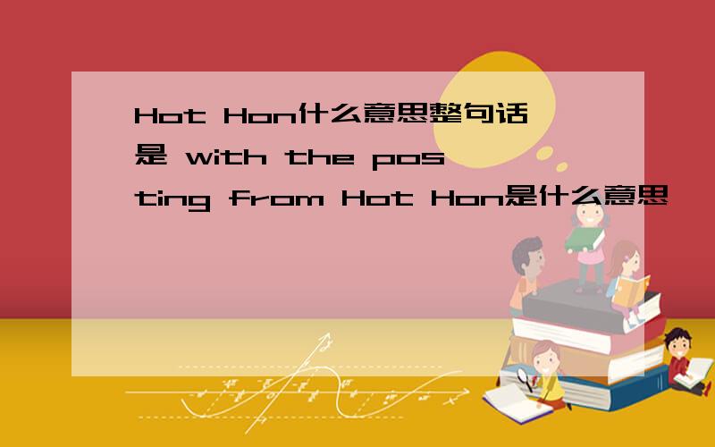 Hot Hon什么意思整句话是 with the posting from Hot Hon是什么意思