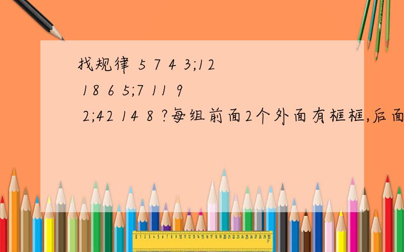 找规律 5 7 4 3;12 18 6 5;7 11 9 2;42 14 8 ?每组前面2个外面有框框,后面2个分别用圈圈圈起.“?”也是圈圈里的求做法