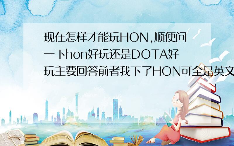 现在怎样才能玩HON,顺便问一下hon好玩还是DOTA好玩主要回答前者我下了HON可全是英文不知道怎样才能玩