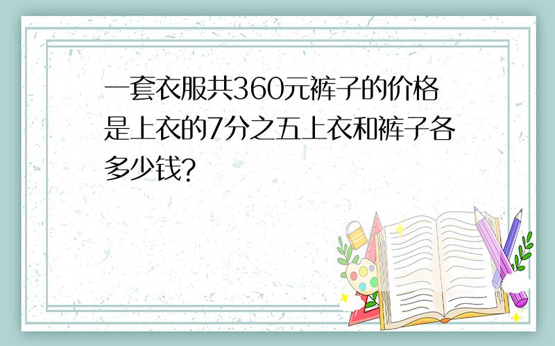 一套衣服共360元裤子的价格是上衣的7分之五上衣和裤子各多少钱?