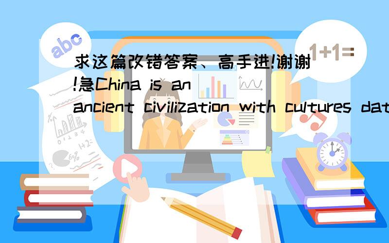 求这篇改错答案、高手进!谢谢!急China is an ancient civilization with cultures dating back more than 4, 000 year．Basicelements for the modern world such as paper, gunpowder, paper money, or compassesoriginated in China．Today, China is