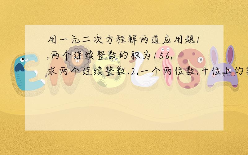 用一元二次方程解两道应用题1,两个连续整数的积为156,求两个连续整数.2,一个两位数,十位上的数字比个位上的数的平方小9,如果把个位与十位的数字对调,得到的两为数比原来的两位数小27,求