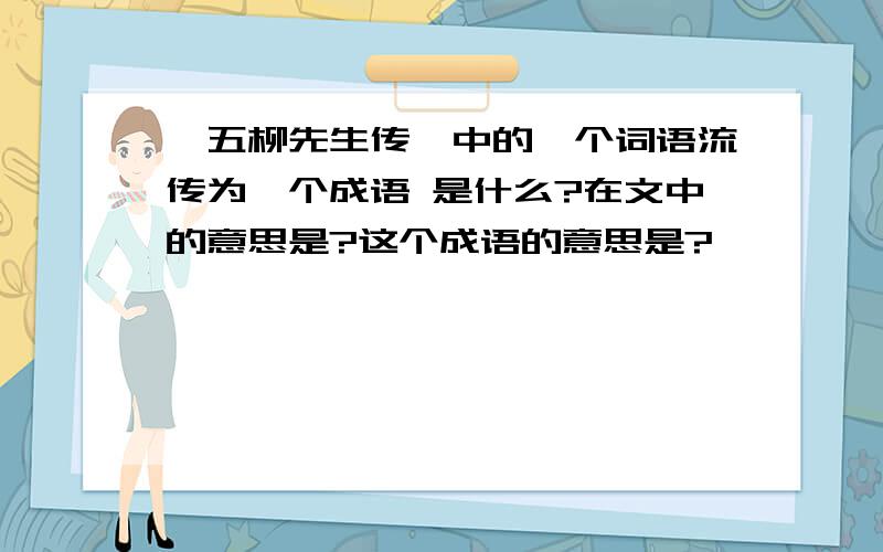 《五柳先生传》中的一个词语流传为一个成语 是什么?在文中的意思是?这个成语的意思是?