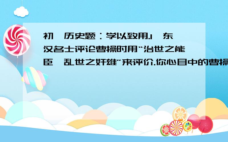 初一历史题：学以致用.1、东汉名士评论曹操时用“治世之能臣,乱世之奸雄”来评价.你心目中的曹操究竟是怎样的一个人?请写一篇不少于200字的小论文.2、《汉书》中评价“张骞始开西域之