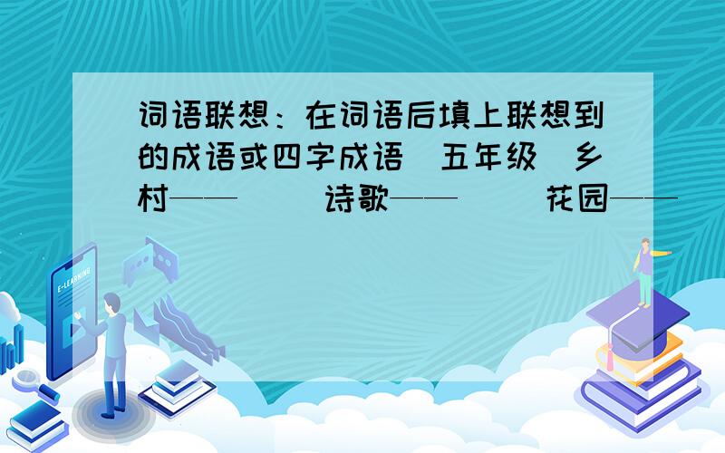 词语联想：在词语后填上联想到的成语或四字成语（五年级）乡村——（ ）诗歌——（ ）花园——（ ）老汉——（ ）瑞恩——（ ）穷人——（ ）洪水——（ ）分别——（ ）士兵——（