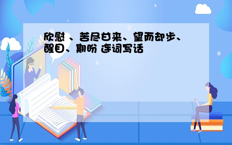 欣慰 、苦尽甘来、望而却步、醒目、期盼 连词写话