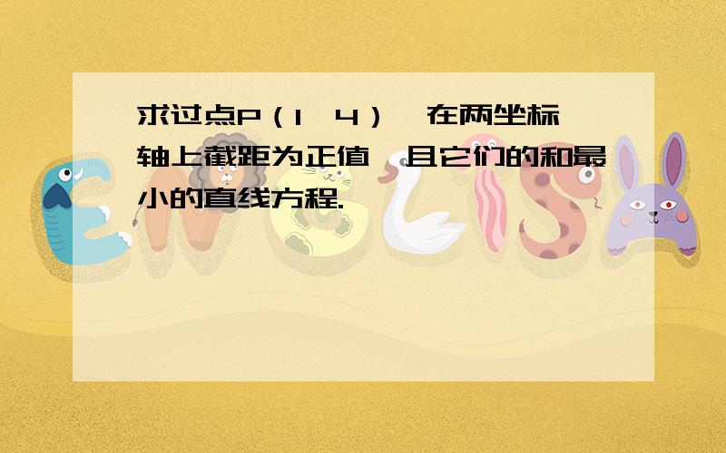 求过点P（1,4）,在两坐标轴上截距为正值,且它们的和最小的直线方程.