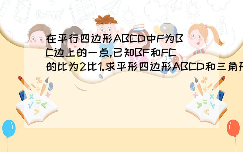 在平行四边形ABCD中F为BC边上的一点,已知BF和FC的比为2比1.求平形四边形ABCD和三角形EBF的面积的比.