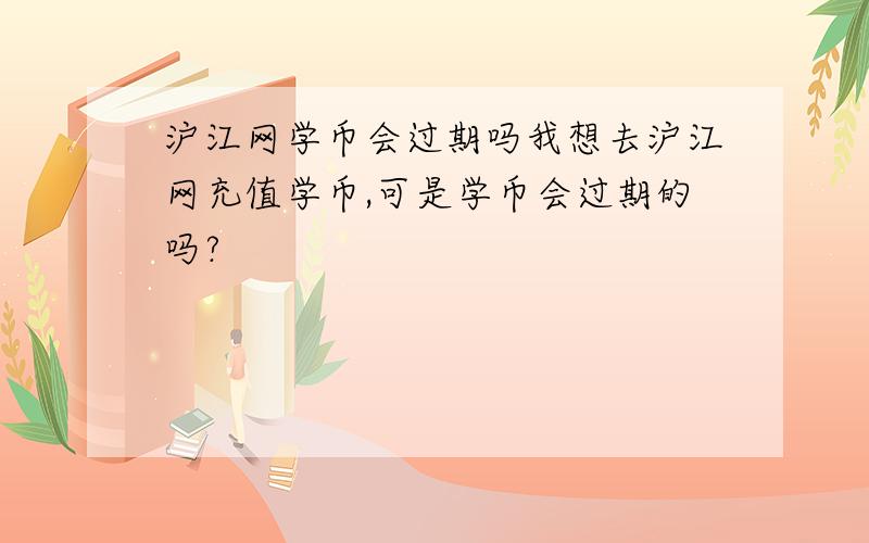 沪江网学币会过期吗我想去沪江网充值学币,可是学币会过期的吗?