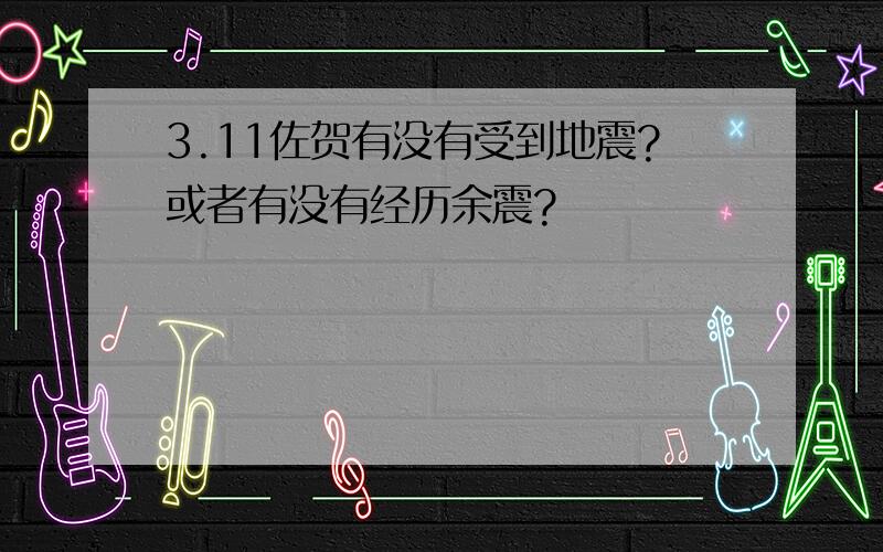 3.11佐贺有没有受到地震?或者有没有经历余震?