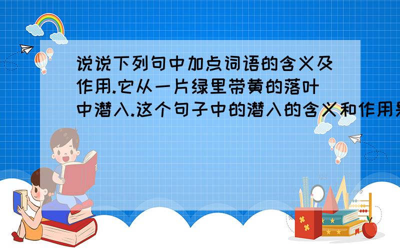 说说下列句中加点词语的含义及作用.它从一片绿里带黄的落叶中潜入.这个句子中的潜入的含义和作用是什么?