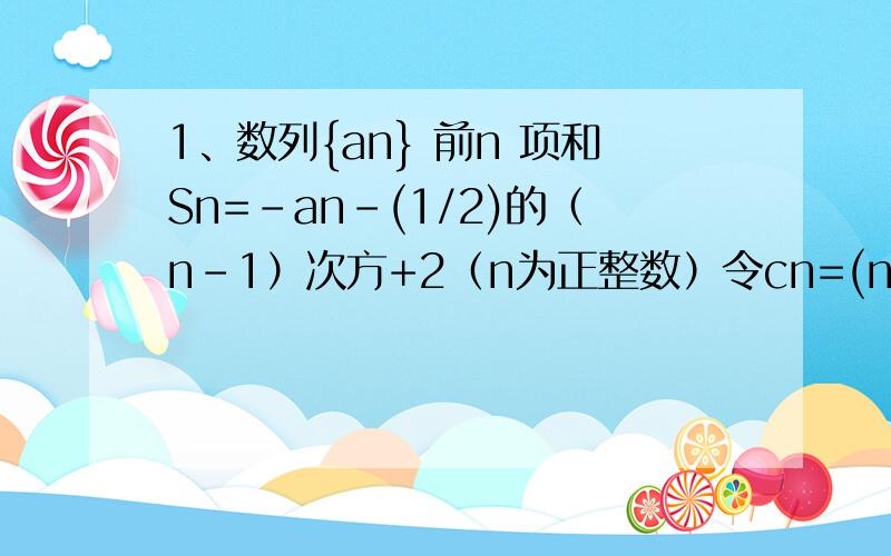 1、数列{an} 前n 项和Sn=-an-(1/2)的（n-1）次方+2（n为正整数）令cn=(n+1/n)an,tn=c1+c2+c3+...+cn,试求Tn值2、正项数列{an}前n项和Sn,方程x平方+4x-4Sn=0,有一根为an-1,求Tn=(1/S1)+(1/S2)+(1/S3)...+(1/Sn)求证：Tn