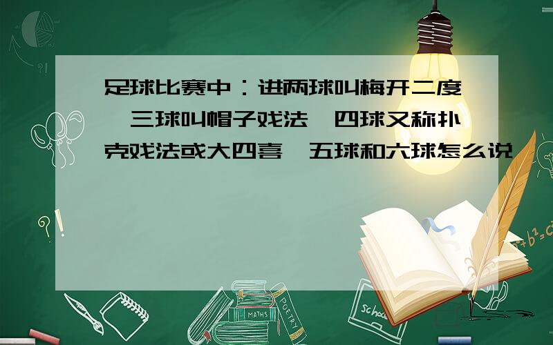 足球比赛中：进两球叫梅开二度、三球叫帽子戏法、四球又称扑克戏法或大四喜、五球和六球怎么说