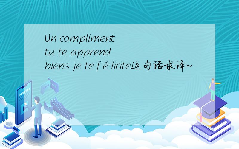 Un compliment tu te apprend biens je te félicite这句话求译~