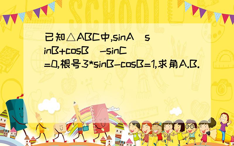 已知△ABC中,sinA（sinB+cosB）-sinC=0,根号3*sinB-cosB=1,求角A.B.