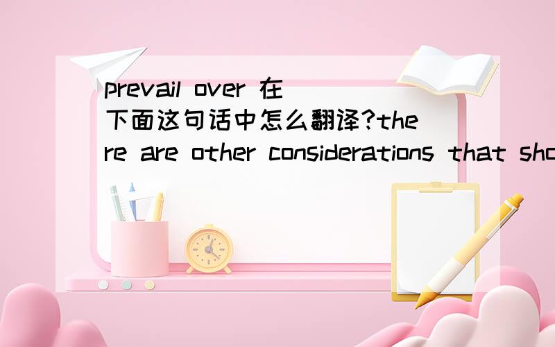 prevail over 在下面这句话中怎么翻译?there are other considerations that should prevail over the utilitarian value of historic buildings~~~~~~