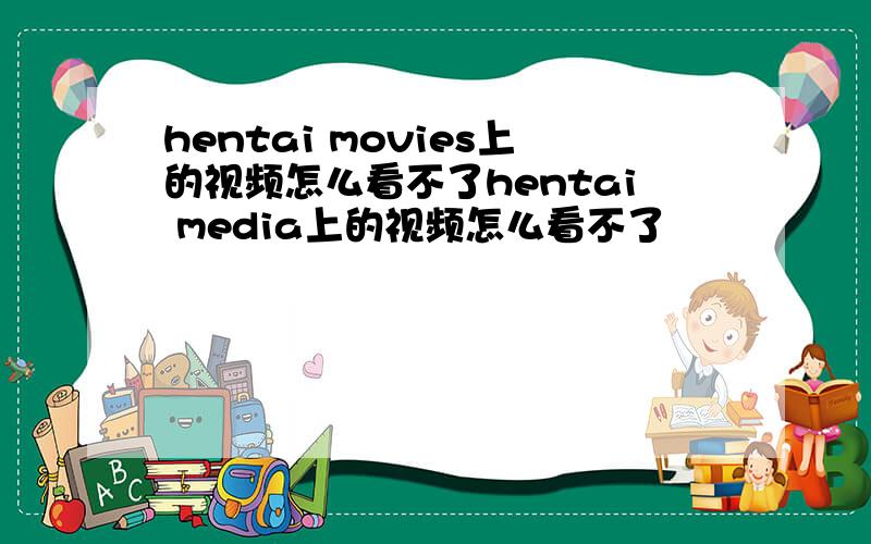 hentai movies上的视频怎么看不了hentai media上的视频怎么看不了