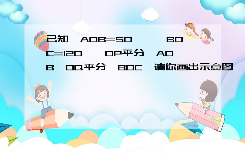 已知∠AOB=50°,∠BOC=120°,OP平分∠AOB,OQ平分∠BOC,请你画出示意图,并求∠BOC的度数.PS：不画示意图也可以的啊.画示意图的打赏财富值~