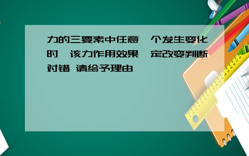 力的三要素中任意一个发生变化时,该力作用效果一定改变判断对错 请给予理由