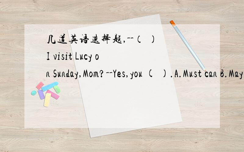 几道英语选择题,--（ ） I visit Lucy on Sunday,Mom?--Yes,you ( ).A.Must can B.May be C.Need need D.May need--Not only we but also she ( ) been to the Great Wall before.A.has never B.has ever C,have ever D.have everI like writing my original s