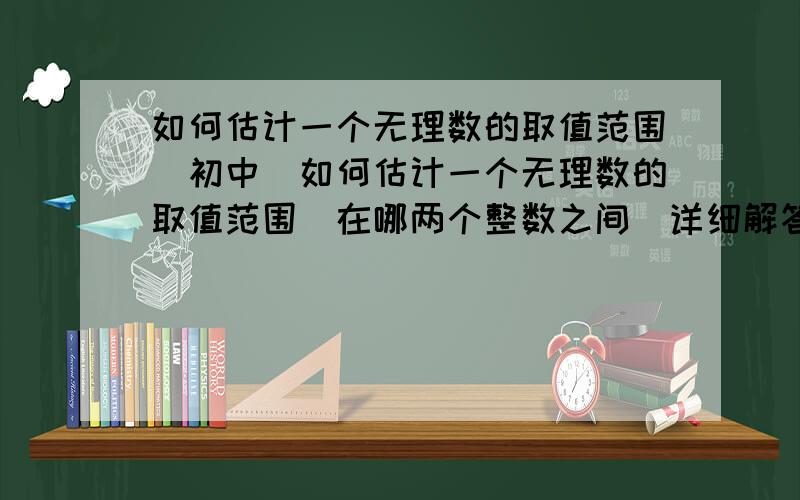 如何估计一个无理数的取值范围（初中）如何估计一个无理数的取值范围（在哪两个整数之间）详细解答,再举例子初中的