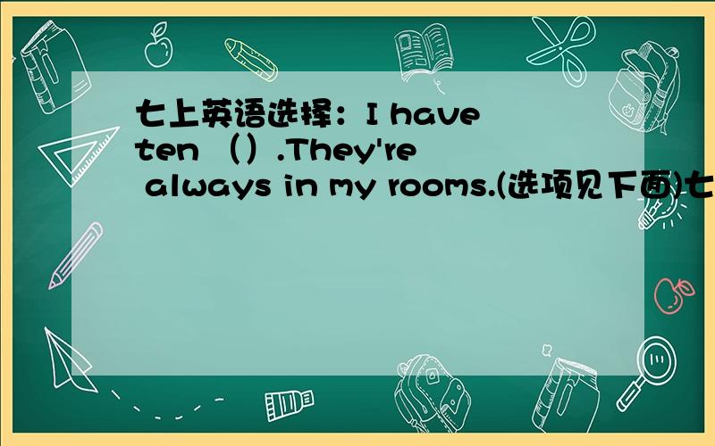 七上英语选择：I have ten （）.They're always in my rooms.(选项见下面)七上英语选择：I have ten （）.They're always in my rooms.A.beds B.teachers C.bookcaces D.tape