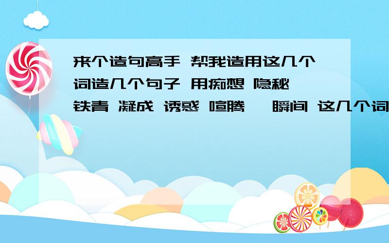 来个造句高手 帮我造用这几个词造几个句子 用痴想 隐秘 铁青 凝成 诱惑 喧腾 一瞬间 这几个词造个句子 刚学会注册的号 分不高