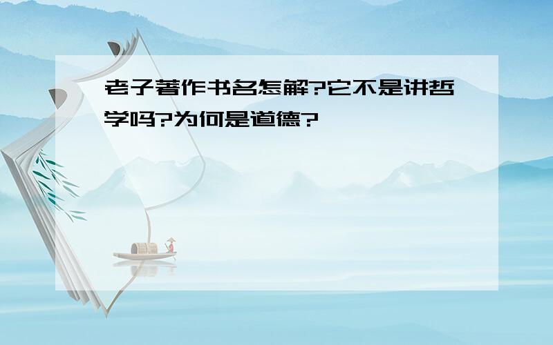 老子著作书名怎解?它不是讲哲学吗?为何是道德?