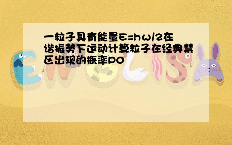 一粒子具有能量E=hω/2在谐振势下运动计算粒子在经典禁区出现的概率P0