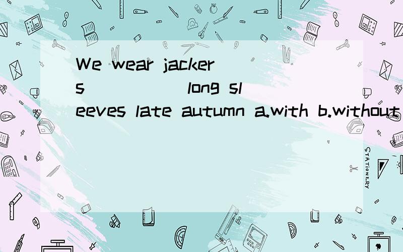 We wear jackers _____long sleeves late autumn a.with b.without