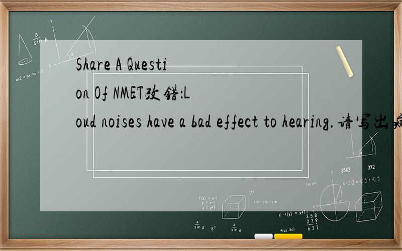 Share A Question Of NMET改错：Loud noises have a bad effect to hearing.请写出病因.Thank you very much!
