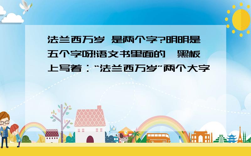 法兰西万岁 是两个字?明明是五个字呀!语文书里面的,黑板上写着：“法兰西万岁”两个大字