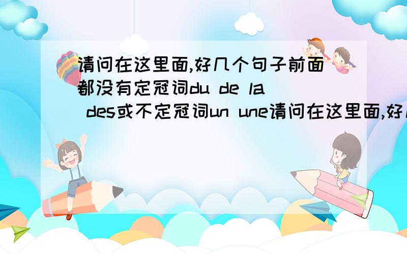 请问在这里面,好几个句子前面都没有定冠词du de la des或不定冠词un une请问在这里面,好几个句子前面都没有定冠词du de la des或不定冠词un une des,请问为什么可以用en来代替呢?