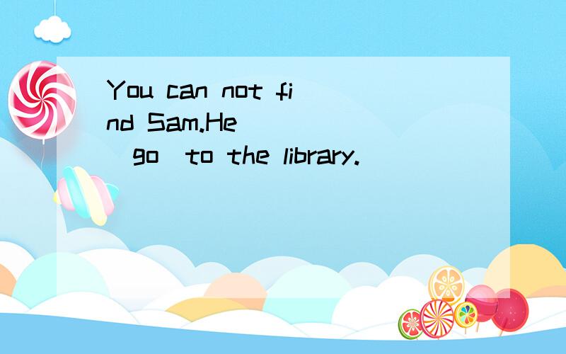 You can not find Sam.He ____(go)to the library.