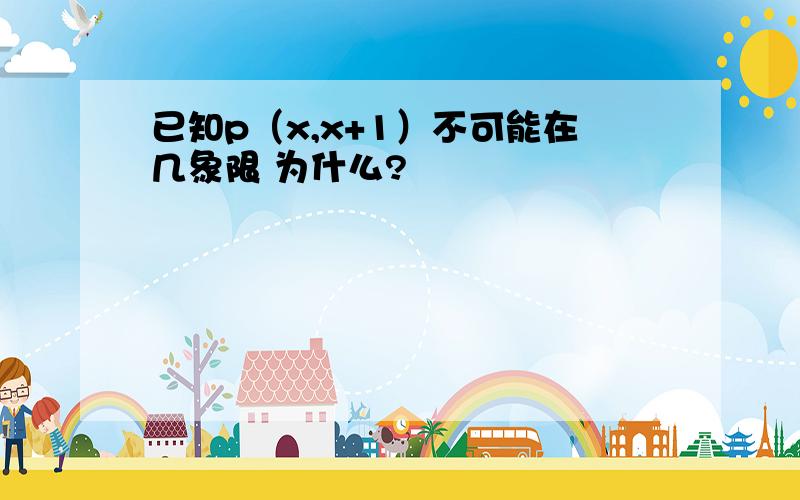 已知p（x,x+1）不可能在几象限 为什么?