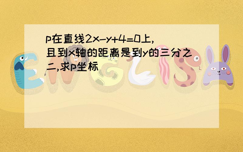 p在直线2x-y+4=0上,且到x轴的距离是到y的三分之二,求p坐标