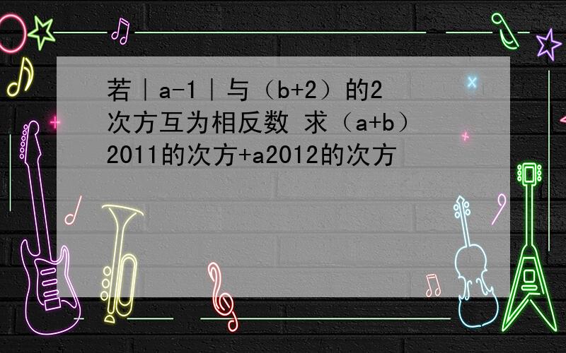 若｜a-1｜与（b+2）的2次方互为相反数 求（a+b）2011的次方+a2012的次方