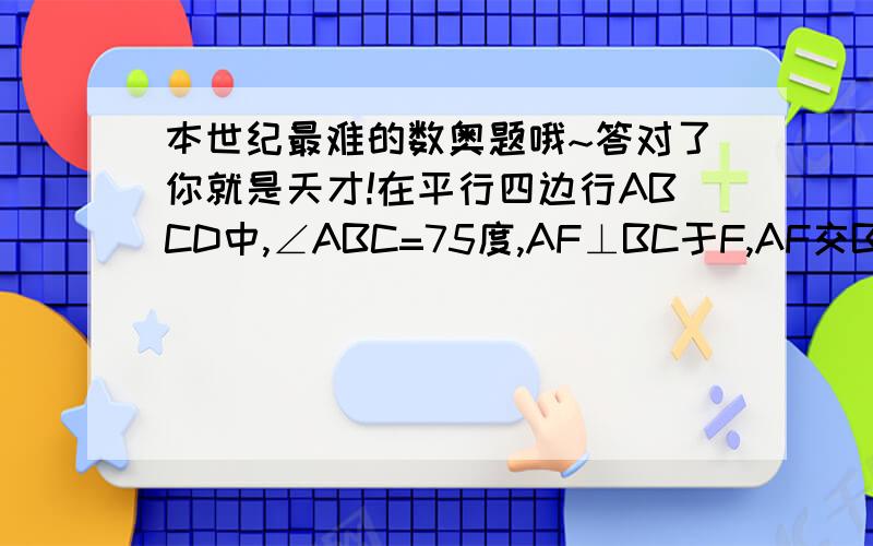 本世纪最难的数奥题哦~答对了你就是天才!在平行四边行ABCD中,∠ABC=75度,AF⊥BC于F,AF交BD于E,若DE=2AB,求∠AED的度数?