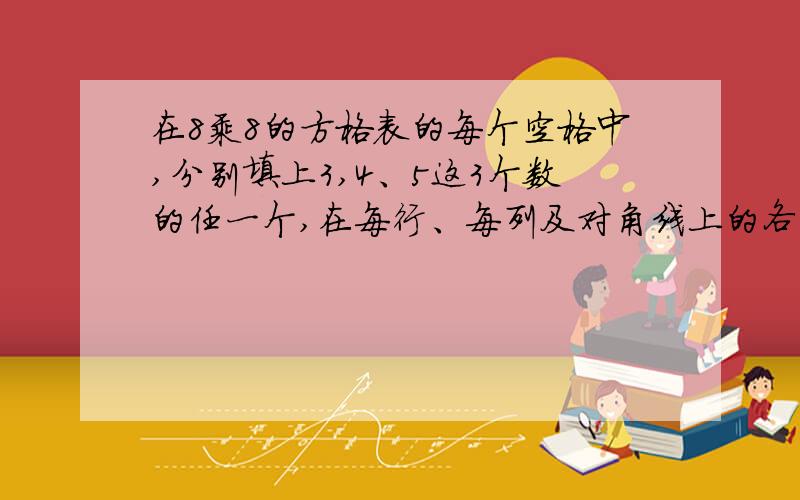 在8乘8的方格表的每个空格中,分别填上3,4、5这3个数的任一个,在每行、每列及对角线上的各个数的和中至少有两个和是相同的