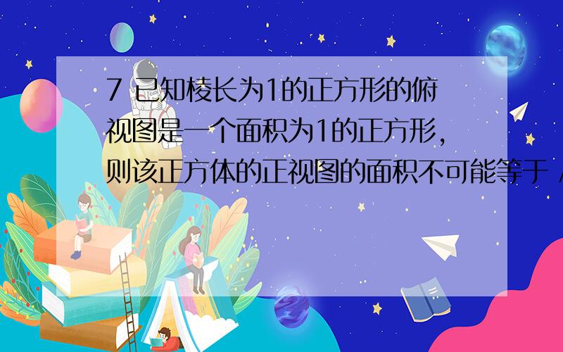 7 已知棱长为1的正方形的俯视图是一个面积为1的正方形,则该正方体的正视图的面积不可能等于 A.1 B.根号2 C.（根号二-1）除以2 D.（根号二+1）除以28.在等腰三角形ABC中·······