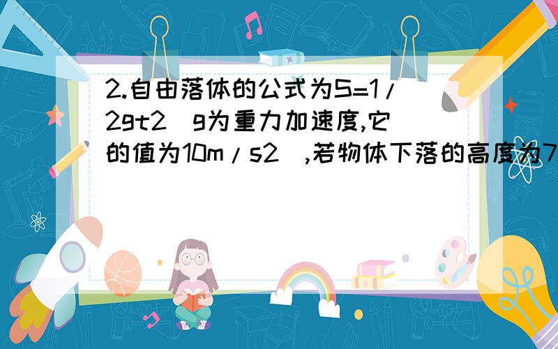 2.自由落体的公式为S=1/2gt2（g为重力加速度,它的值为10m/s2）,若物体下落的高度为720m,则下落的时间是___________.要有解析,