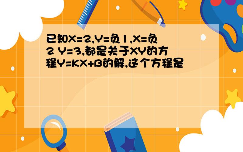 已知X=2,Y=负1,X=负2 Y=3,都是关于XY的方程Y=KX+B的解,这个方程是