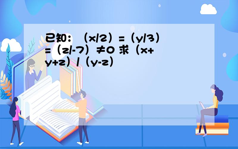 已知：（x/2）=（y/3）=（z/-7）≠0 求（x+y+z）/（y-z）