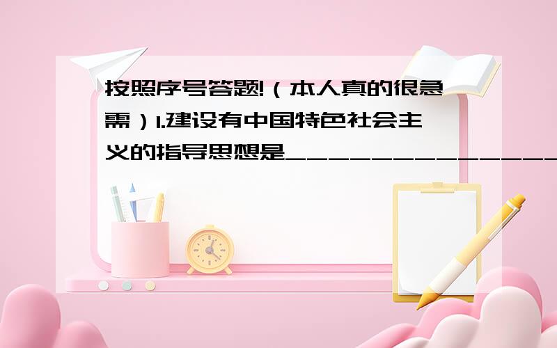 按照序号答题!（本人真的很急需）1.建设有中国特色社会主义的指导思想是______________.2.我们要树立____安全的意识.自觉____、____国家的安全.3.从内容上看,宪法规定了国家生活中的根本问题：