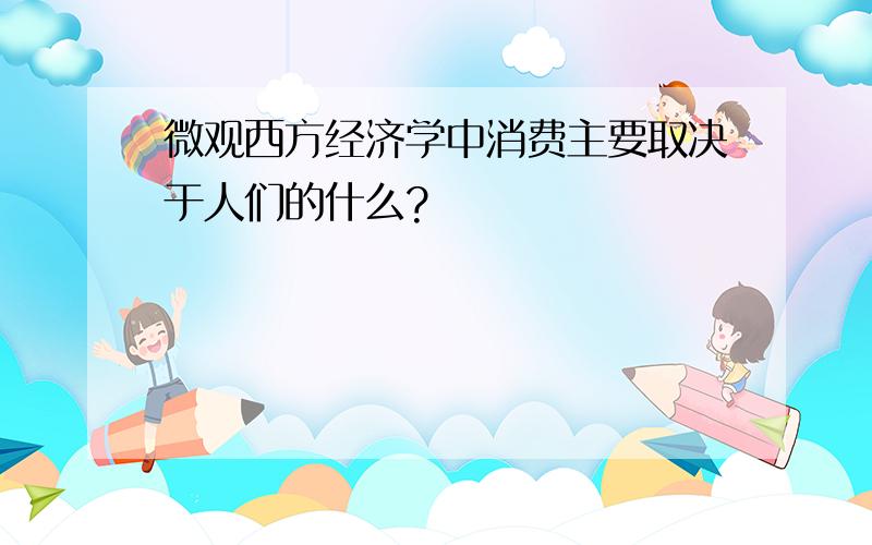 微观西方经济学中消费主要取决于人们的什么?